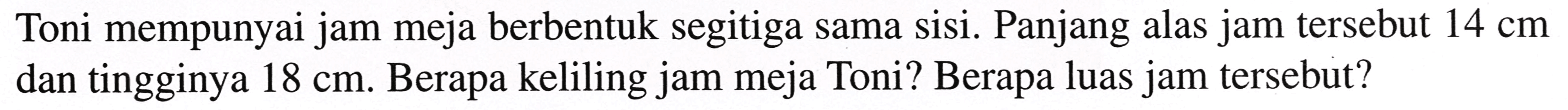 Toni mempunyai jam meja berbentuk segitiga sama sisi. Panjang alas jam tersebut  14 cm  dan tingginya  18 cm . Berapa keliling jam meja Toni? Berapa luas jam tersebut?