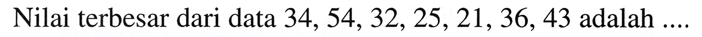 Nilai terbesar dari data  34,54,32,25,21,36,43  adalah  ... .