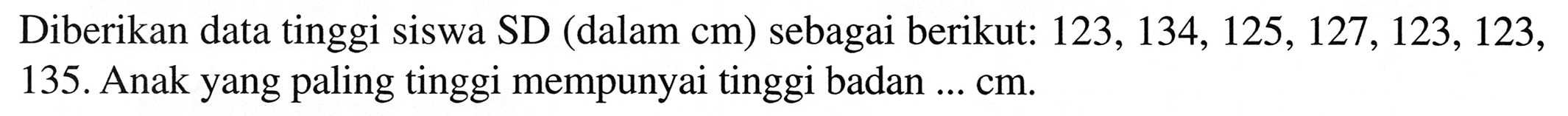 Diberikan data tinggi siswa SD (dalam cm) sebagai berikut:  123,134,125,127,123,123 , 135. Anak yang paling tinggi mempunyai tinggi badan  ... cm .