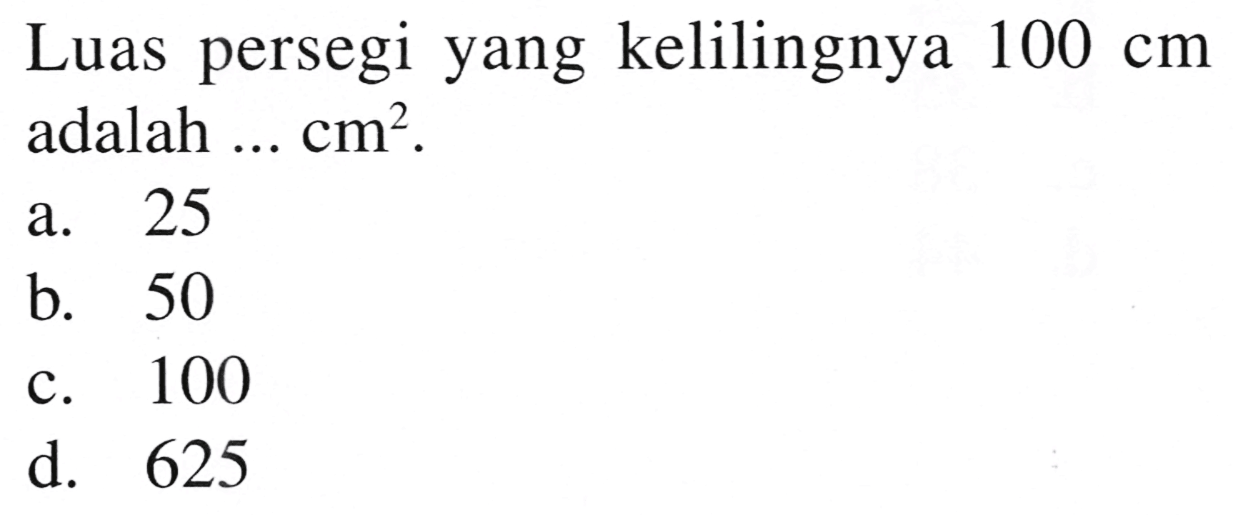 Luas persegi yang kelilingnya  100 cm  adalah ...  cm^2 .
a. 25
b. 50
c. 100
d. 625