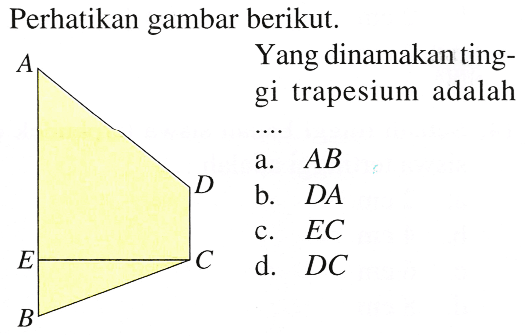 Perhatikan gambar berikut.
 A   Yang dinamakan tinggi trapesium adalah
a.  A B 
b.  D A 
c.  E C 
d.  D C 