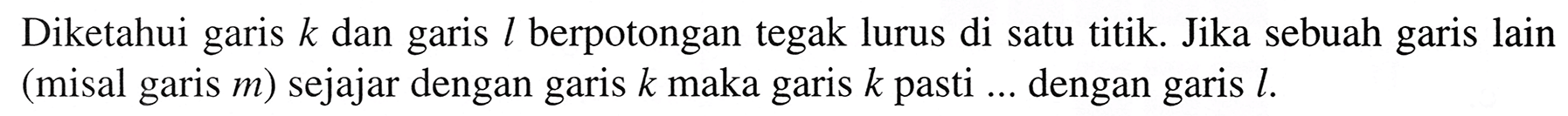 Diketahui garis  k  dan garis  l  berpotongan tegak lurus di satu titik. Jika sebuah garis lain (misal garis  m  ) sejajar dengan garis  k  maka garis  k  pasti ... dengan garis  l .