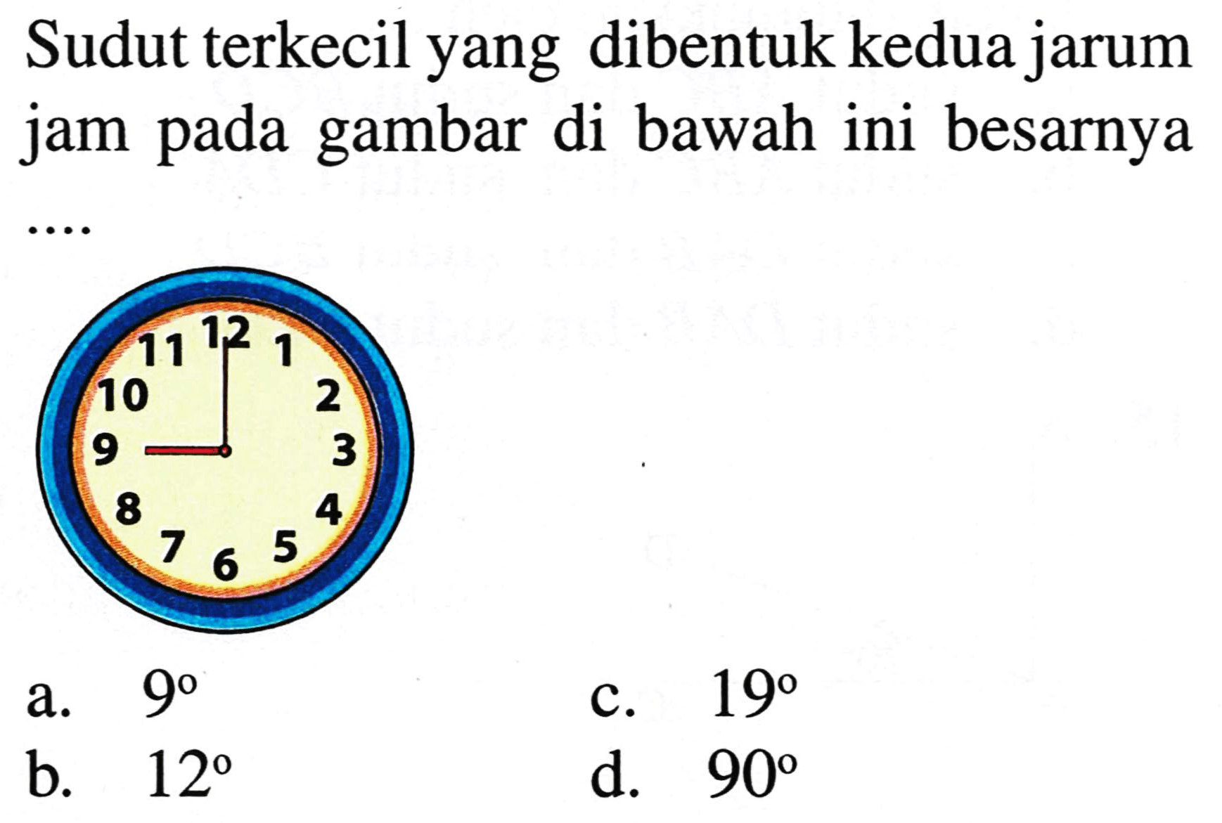 Sudut terkecil yang dibentuk kedua jarum jam pada gambar di bawah ini besarnya ....
a.  9 
c.  19 
b.  12 
d.  90 