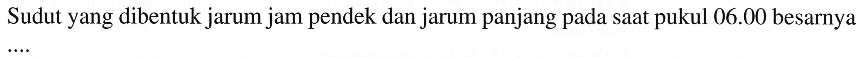 Sudut yang dibentuk jarum jam pendek dan jarum panjang pada saat pukul  06.00  besarnya  ...