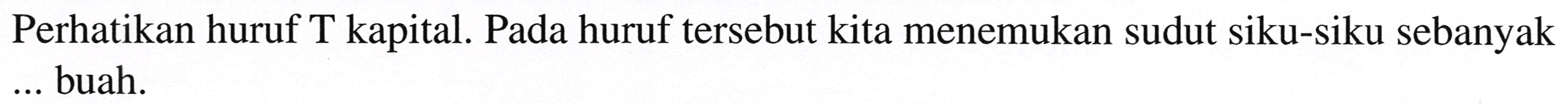 Perhatikan huruf T kapital. Pada huruf tersebut kita menemukan sudut siku-siku sebanyak ... buah.