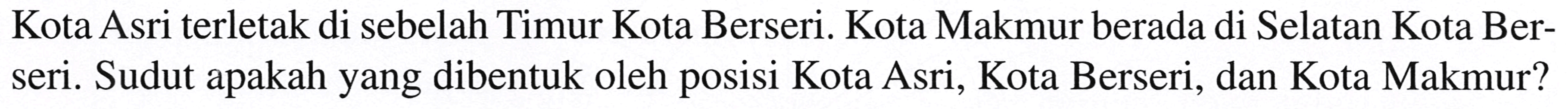 Kota Asri terletak di sebelah Timur Kota Berseri. Kota Makmur berada di Selatan Kota Berseri. Sudut apakah yang dibentuk oleh posisi Kota Asri, Kota Berseri, dan Kota Makmur?