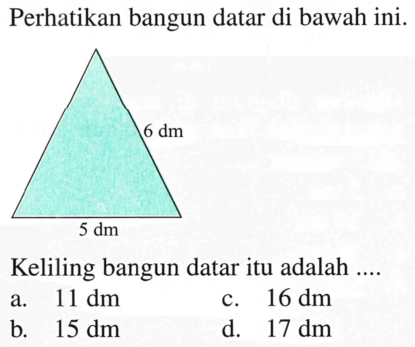 Perhatikan bangun datar di bawah ini.
Keliling bangun datar itu adalah ....
a.  11 dm 
c.  16 dm 
b.  15 dm 
d.  17 dm 