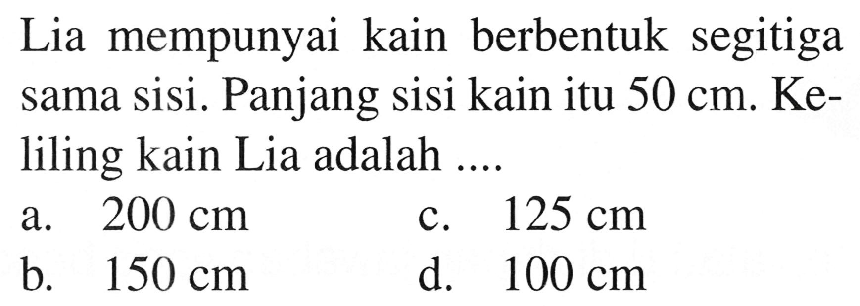 Lia mempunyai kain berbentuk segitiga sama sisi. Panjang sisi kain itu  50 cm . Keliling kain Lia adalah ....
a.   200 cm 
c.  125 cm 
b.  150 cm 
d.  100 cm 