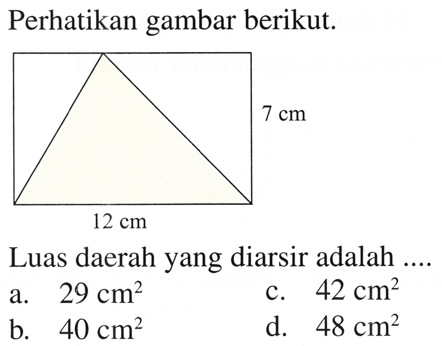 Perhatikan gambar berikut. 
7 cm 12 cm 
Luas daerah yang diarsir adalah
a.  29 cm^2 
c.  42 cm^2 
b.  40 cm^2 
d.  48 cm^2 