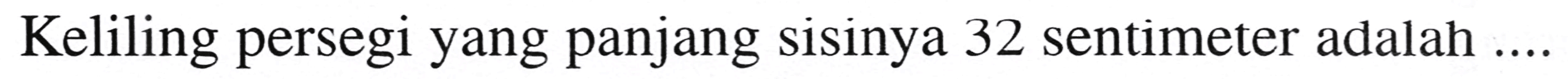 Keliling persegi yang panjang sisinya 32 sentimeter adalah .....