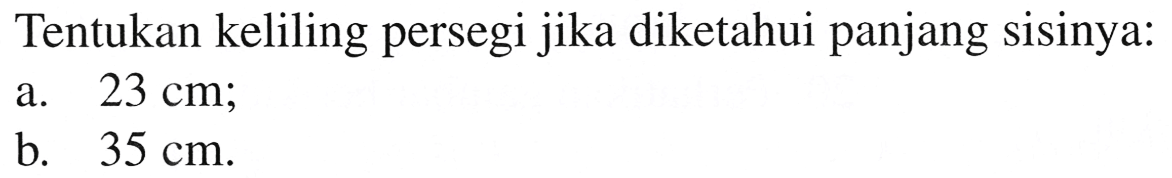 Tentukan keliling persegi jika diketahui panjang sisinya:
a.  23 cm ;
b.  35 cm .