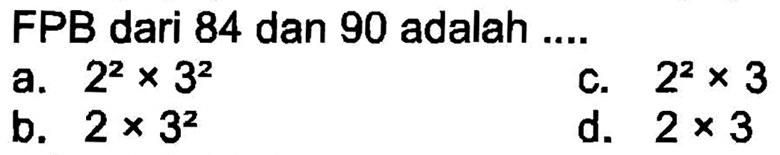 FPB dari 84 dan 90 adalah ....
a.  2^(2) x 3^(2) 
C.  2^(2) x 3 
b.  2 x 3^(2) 
d.  2 x 3 