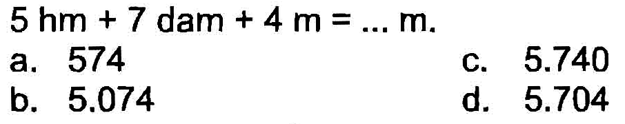  5 hm+7 dam+4 m=... m 
a. 574
C.  5.740 
b.  5.074 
d.  5.704 