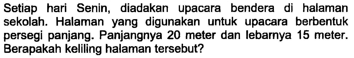 Setiap hari Senin, diadakan upacara bendera di halaman sekolah. Halaman yang digunakan untuk upacara berbentuk persegi panjang. Panjangnya 20 meter dan lebarnya 15 meter. Berapakah keliling halaman tersebut?