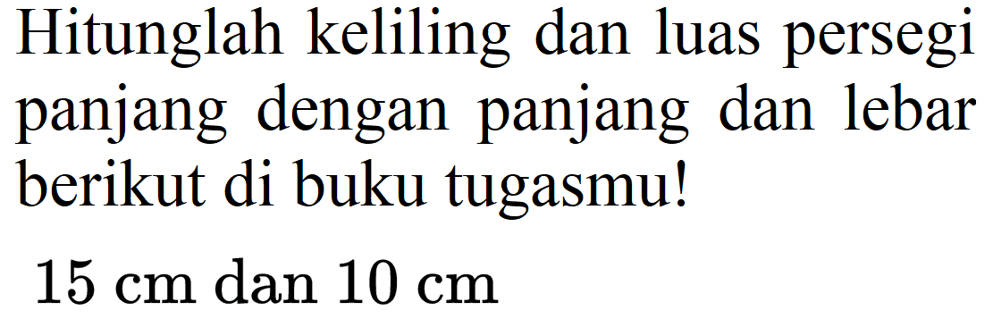 Hitunglah keliling dan luas persegi panjang dengan panjang dan lebar berikut di buku tugasmu!
 15 cm  dan  10 cm 