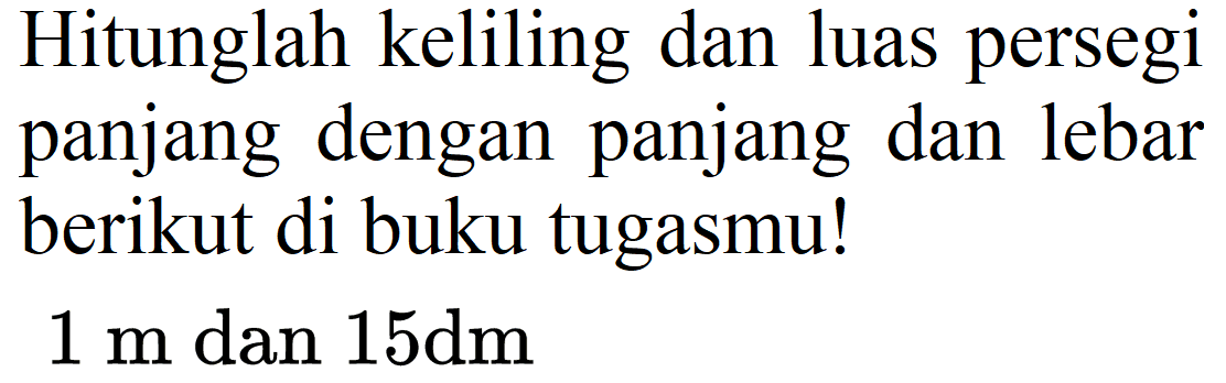 Hitunglah keliling dan luas persegi panjang dengan panjang dan lebar berikut di buku tugasmu!
 1 m  dan  15 dm 