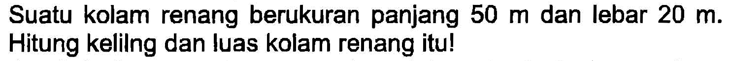 Suatu kolam renang berukuran panjang  50 m  dan lebar  20 m . Hitung kelilng dan luas kolam renang itu!