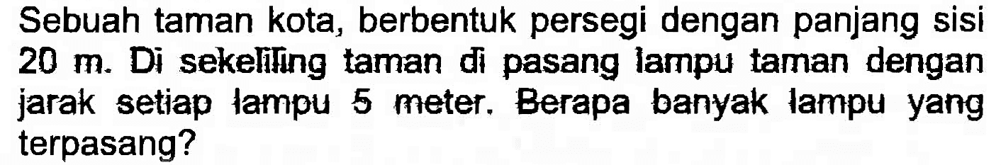 Sebuah taman kota, berbentuk persegi dengan panjang sisi  20 m . Di sekeliling taman di pasang lampu taman dengan jarak setiap lampu 5 meter. Berapa banyak lampu yang terpasang?