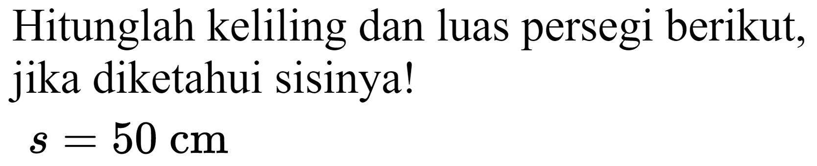 Hitunglah keliling dan luas persegi berikut, jika diketahui sisinya!

s=50 cm
