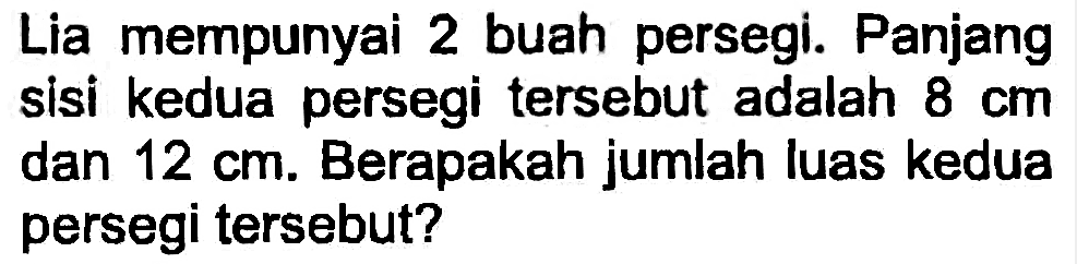 Lia mempunyai 2 buah persegi. Panjang sisi kedua persegi tersebut adalah  8 cm  dan  12 cm . Berapakah jumlah luas kedua persegi tersebut?