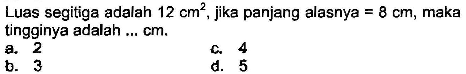 Luas segitiga adalah  12 cm^(2) , jika panjang alasnya  =8 cm , maka tingginya adalah...  cm .
a. 2
C. 4
b. 3
d. 5