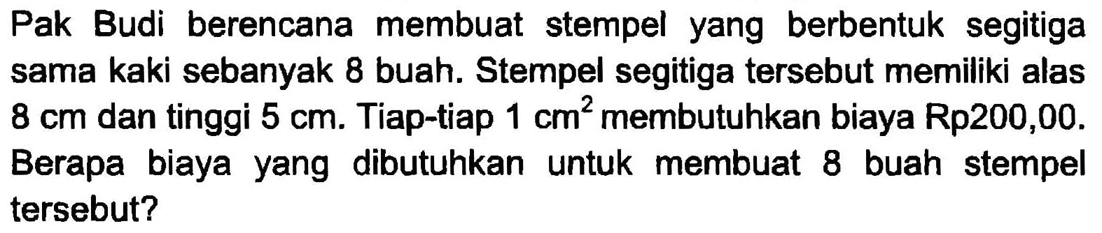 Pak Budi berencana membuat stempel yang berbentuk segitiga sama kaki sebanyak 8 buah. Stempel segitiga tersebut memiliki alas  8 cm  dan tinggi  5 cm . Tiap-tiap  1 cm^2  membutuhkan biaya Rp200,00. Berapa biaya yang dibutuhkan untuk membuat 8 buah stempel tersebut?