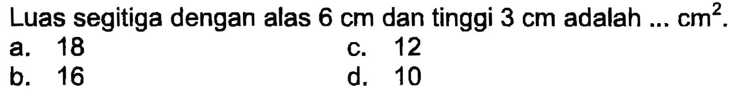 Luas segitiga dengan alas  6 cm  dan tinggi  3 cm  adalah  ... cm^(2) .
a. 18
c. 12
b. 16
d. 10