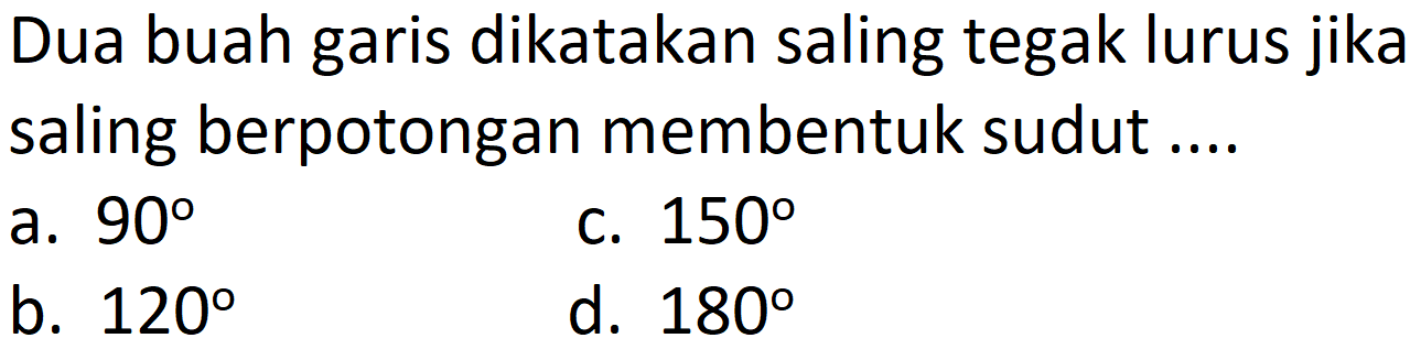 Dua buah garis dikatakan saling tegak lurus jika saling berpotongan membentuk sudut ....
a.  90 
C.  150 
b.  120 
d.  180 