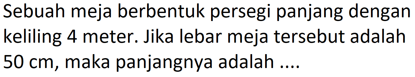 Sebuah meja berbentuk persegi panjang dengan keliling 4 meter. Jika lebar meja tersebut adalah  50 cm , maka panjangnya adalah ....