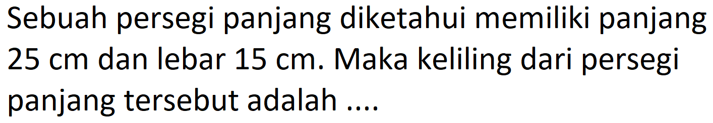 Sebuah persegi panjang diketahui memiliki panjang  25 cm  dan lebar  15 cm . Maka keliling dari persegi panjang tersebut adalah....