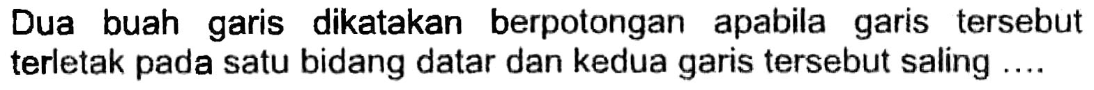 Dua buah garis dikatakan berpotongan apabila garis tersebut terletak pada satu bidang datar dan kedua garis tersebut saling ....