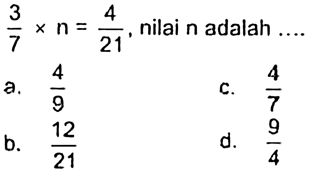  (3)/(7) x n=(4)/(21) , nilai  n  adalah
a.  (4)/(9) 
c.  (4)/(7) 
b.  (12)/(21) 
d.  (9)/(4) 