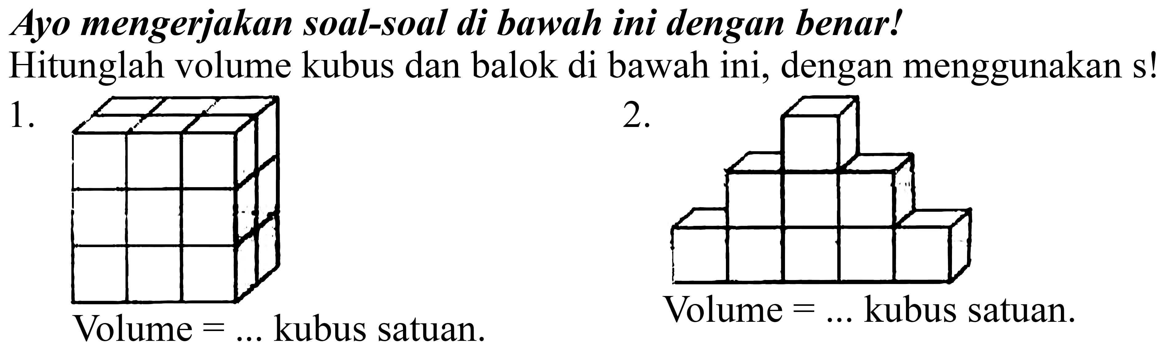 Ayo mengerjakan soal-soal di bawah ini dengan benar!
Hitunglah volume kubus dan balok di bawah ini, dengan menggunakan s!
 1 . 
 2 . 
Volume  =...  kubus satuan.
Volume  =...  kubus satuan.