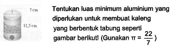 {rll) 
  7 cm   Tentukan luas minimum aluminium yang diperlukan untuk membuat kaleng 
\cline { 4 )  11,5 cm   yang berbentuk tabung seperti 
 gambar berikutl (Gunakan  .pi=(22)/(7)) 
