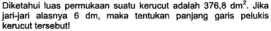 Diketahui luas permukaan suatu kerucut adalah  376,8 dm^(2) . Jika jari-jari alasnya  6 dm , maka tentukan panjang garis pelukis kerucut tersebut!