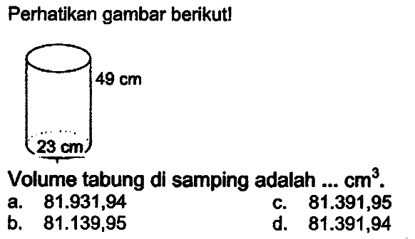 Perhatikan gambar berikut!
Volume tabung di samping adalah ...  cm^(3) .
a.  81.931,94 
C.  81.391,95 
b.  81.139,95 
d.  81.391,94 