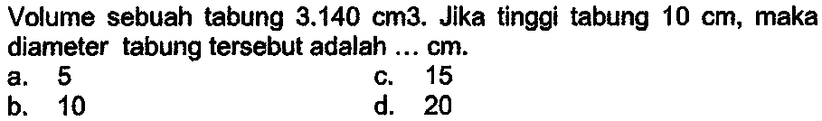 Volume sebuah tabung  3.140 cm 3 . Jika tinggi tabung  10 cm , maka diameter tabung tersebut adalah ...  cm .
a. 5
c. 15
b. 10
d. 20