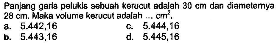 Panjang garis pelukis sebuah kerucut adalah  30 cm  dan diameternya  28 cm . Maka volume kerucut adalah ...  cm^(2) .
a.  5.442,16 
C.  5.444,16 
b.  5.443,16 
d.  5.445,16 