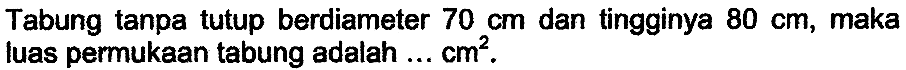 Tabung tanpa tutup berdiameter  70 cm  dan tingginya  80 cm , maka luas permukaan tabung adalah  ... cm^2 .