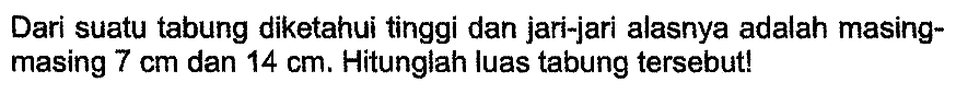 Dari suatu tabung diketahui tinggi dan jari-jari alasnya adalah masingmasing  7 cm  dan  14 cm . Hitunglah luas tabung tersebut!