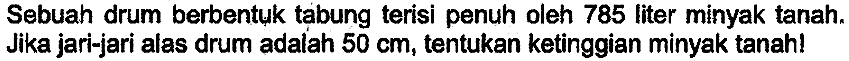 Sebuah drum berbentuk tabung terisi penuh oleh 785 liter minyak tanah. Jika jari-jari alas drum adalah  50 cm , tentukan ketinggian minyak tanah!