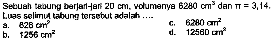 Sebuah tabung berjari-jari  20 cm , volumenya  6280 cm^(3)  dan  pi=3,14  Luas selimut tabung tersebut adalah ....
a.  628 cm^(2) 
C.  6280 cm^(2) 
b.  1256 cm^(2) 
d.  12560 cm^(2) 