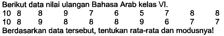 Berikut data nilai ulangan Bahasa Arab kelas VI.
 (lllllllll)  10  8  8  9  7  6  5  7  8  8  10  8  9  8  8  8  9  6  7  7   { Berdasarkan data tersebut, tentukan rata-rata dan modusnya! )   