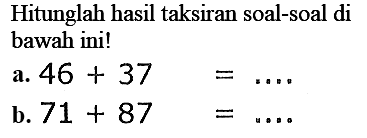 Hitunglah hasil taksiran soal-soal di bawah ini!
a.  46+37=... 
b.  71+87=... 