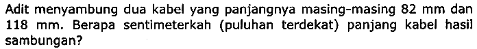 Adit menyambung dua kabel yang panjangnya masing-masing  82 ~mm  dan  118 ~mm . Berapa sentimeterkah (puluhan terdekat) panjang kabel hasil sambungan?