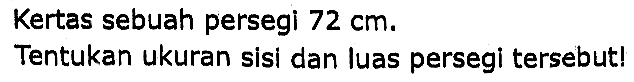 Kertas sebuah persegi  72 cm .
Tentukan ukuran sisi dan luas persegi tersebut!