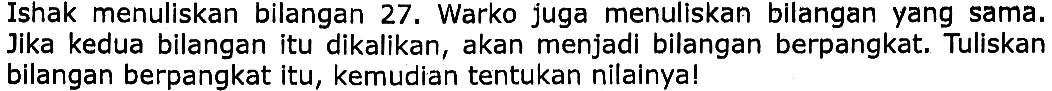 Ishak menuliskan bilangan 27. Warko juga menuliskan bilangan yang sama. Jika kedua bilangan itu dikalikan, akan menjadi bilangan berpangkat. Tuliskan bilangan berpangkat itu, kemudian tentukan nilainya!