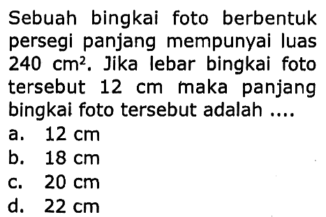 Sebuah bingkai foto berbentuk persegi panjang mempunyai luas  240 cm^(2) . Jika lebar bingkai foto tersebut  12 cm  maka panjang bingkai foto tersebut adalah ....
a.  12 cm 
b.  18 cm 
c.  20 cm 
d.  22 cm 