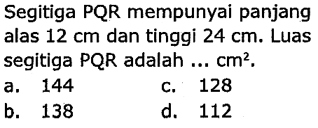 Segitiga PQR mempunyai panjang
alas  12 cm  dan tinggi  24 cm . Luas
segitiga  P Q R  adalah  ... cm^(2) .
a. 144
c. 128
b. 138
d. 112