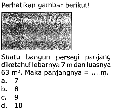 Perhatikan gambar berikut!
Suatu bangun persegi panjang diketahui lebarnya  7 m  dan luasnya  63 m^(2) .  Maka panjangnya  =..., m . 
a. 7
b. 8
c. 9
d. 10